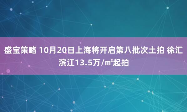 盛宝策略 10月20日上海将开启第八批次土拍 徐汇滨江13.5万/㎡起拍