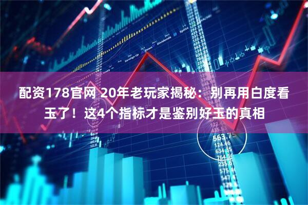 配资178官网 20年老玩家揭秘：别再用白度看玉了！这4个指标才是鉴别好玉的真相