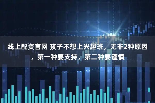 线上配资官网 孩子不想上兴趣班，无非2种原因，第一种要支持，第二种要谨慎