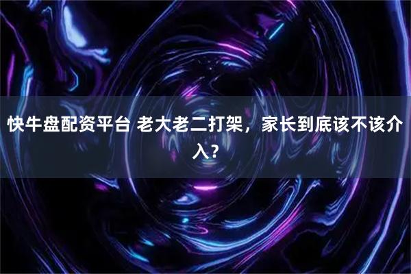 快牛盘配资平台 老大老二打架，家长到底该不该介入？