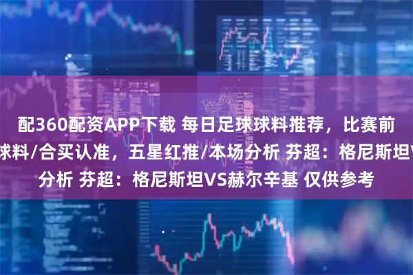 配360配资APP下载 每日足球球料推荐，比赛前瞻，比分预测，高端球料/合买认准，五星红推/本场分析 芬超：格尼斯坦VS赫尔辛基 仅供参考
