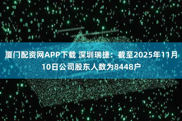 厦门配资网APP下载 深圳瑞捷：截至2025年11月10日公司股东人数为8448户