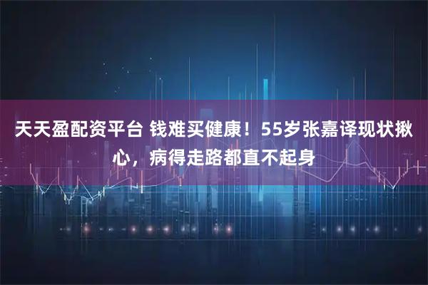 天天盈配资平台 钱难买健康！55岁张嘉译现状揪心，病得走路都直不起身