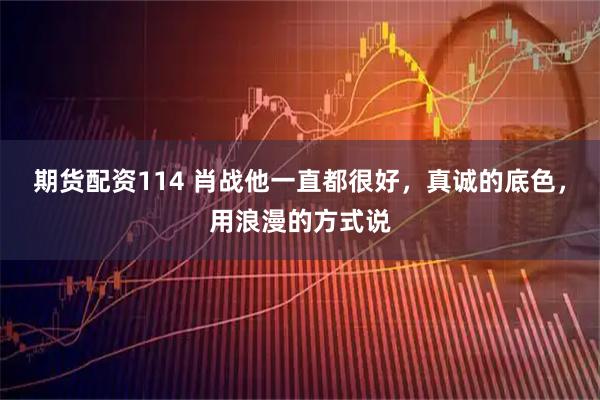 期货配资114 肖战他一直都很好，真诚的底色，用浪漫的方式说