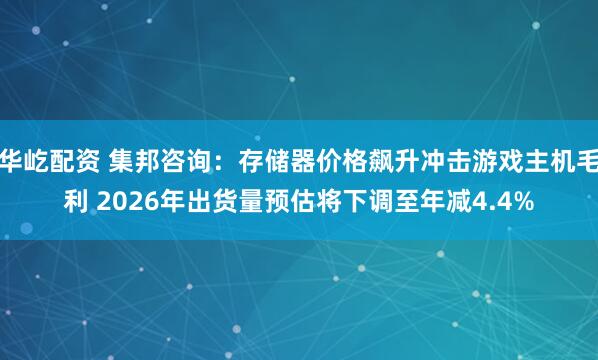 华屹配资 集邦咨询：存储器价格飙升冲击游戏主机毛利 2026年出货量预估将下调至年减4.4%