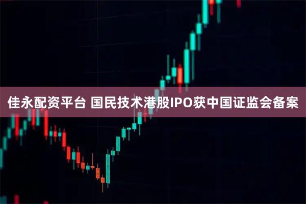 佳永配资平台 国民技术港股IPO获中国证监会备案