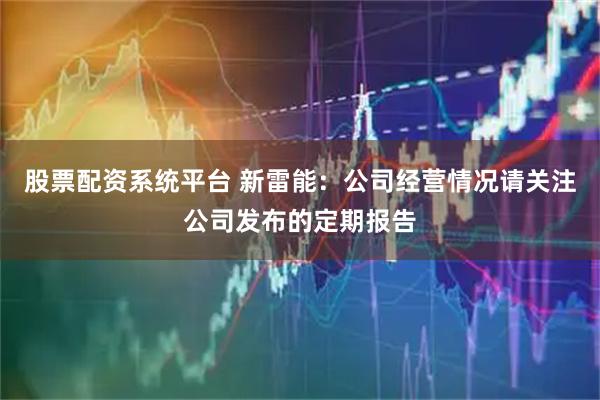 股票配资系统平台 新雷能：公司经营情况请关注公司发布的定期报告