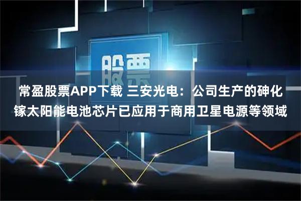 常盈股票APP下载 三安光电：公司生产的砷化镓太阳能电池芯片已应用于商用卫星电源等领域