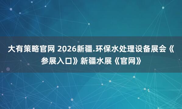 大有策略官网 2026新疆.环保水处理设备展会《参展入口》新疆水展《官网》