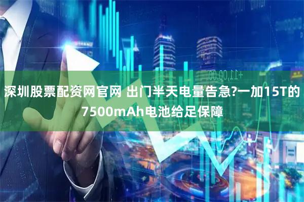 深圳股票配资网官网 出门半天电量告急?一加15T的7500mAh电池给足保障