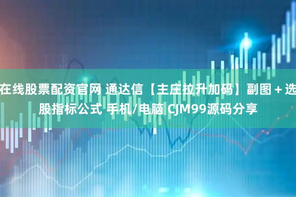 在线股票配资官网 通达信【主庄拉升加码】副图＋选股指标公式 手机/电脑 CJM99源码分享