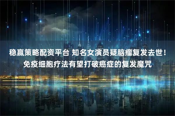 稳赢策略配资平台 知名女演员疑脑瘤复发去世!免疫细胞疗法有望打破癌症的复发魔咒