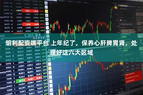 明利配资端平台 上年纪了，保养心肝脾胃肾，处理好这六大区域