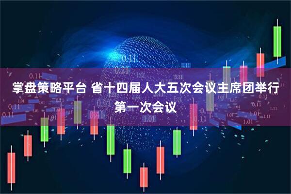 掌盘策略平台 省十四届人大五次会议主席团举行第一次会议
