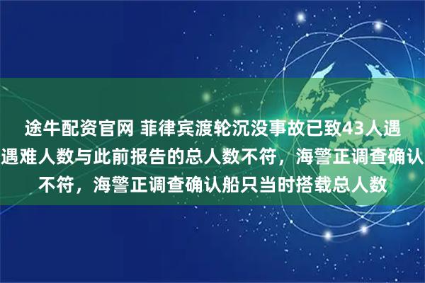 途牛配资官网 菲律宾渡轮沉没事故已致43人遇难，目前获救人数和遇难人数与此前报告的总人数不符，海警正调查确认船只当时搭载总人数