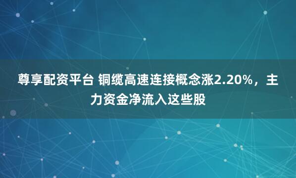 尊享配资平台 铜缆高速连接概念涨2.20%，主力资金净流入这些股