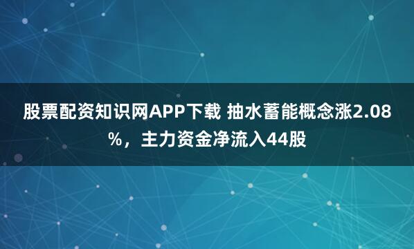 股票配资知识网APP下载 抽水蓄能概念涨2.08%，主力资金净流入44股